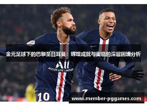 金元足球下的巴黎圣日耳曼:辉煌成就与面临的深层困境分析 金元足球下的巴黎圣日耳曼:辉煌成就与面临的深层困境分析