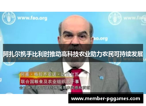 阿扎尔携手比利时推动高科技农业助力农民可持续发展 阿扎尔携手比利时推动高科技农业助力农民可持续发展