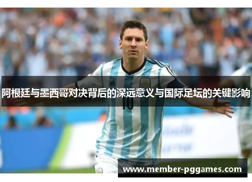 阿根廷与墨西哥对决背后的深远意义与国际足坛的关键影响 阿根廷与墨西哥对决背后的深远意义与国际足坛的关键影响