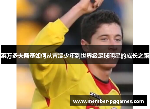 莱万多夫斯基如何从青涩少年到世界级足球明星的成长之路